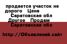 продается участок не дорого › Цена ­ 550 000 - Саратовская обл. Другое » Продам   . Саратовская обл.